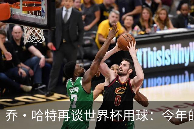 乔·哈特再谈世界杯用球：今年的球远射太难扑，姆巴佩第一球就是